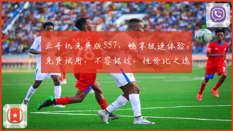 云手机免费版557，畅享极速体验，免费试用，不容错过，性价比之选，三大亮点，值得拥有