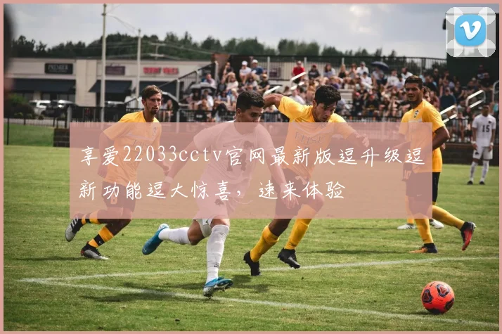 享爱22033cctv官网最新版逗升级逗新功能逗大惊喜，速来体验