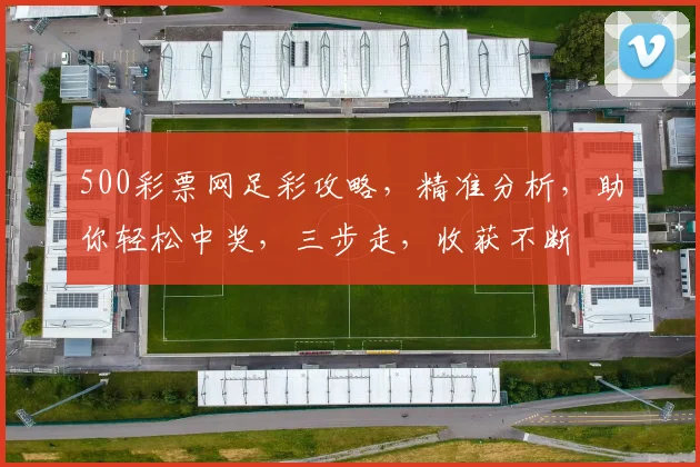 500彩票网足彩攻略，精准分析，助你轻松中奖，三步走，收获不断