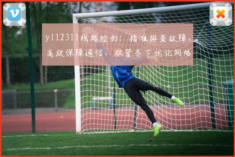 yl12311线路检测：精准排查故障，高效保障通信，双管齐下优化网络体验