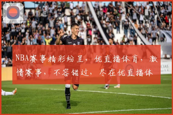 NBA赛事精彩纷呈，优直播体育，激情赛事，不容错过，尽在优直播体育NBA