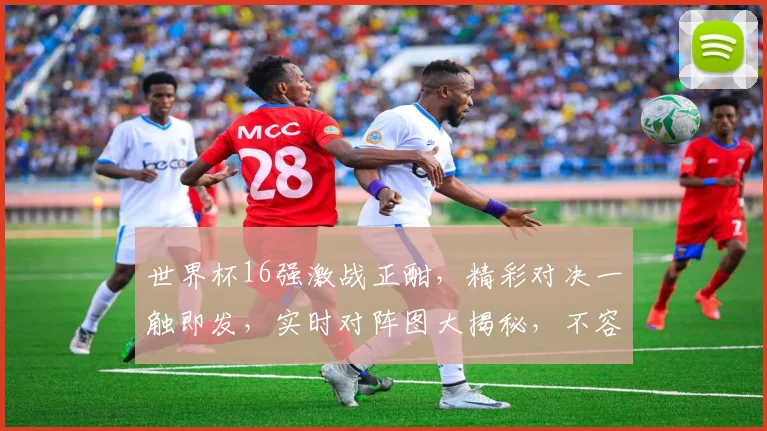 世界杯16强激战正酣，精彩对决一触即发，实时对阵图大揭秘，不容错过