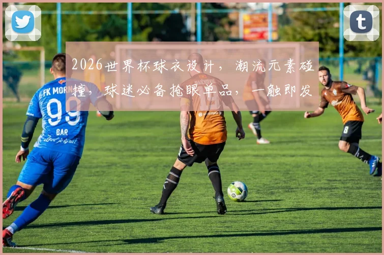 2026世界杯球衣设计，潮流元素碰撞，球迷必备抢眼单品，一触即发
