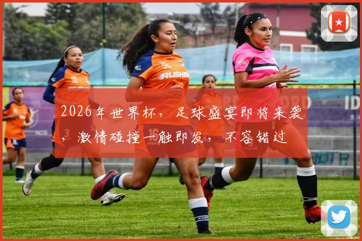 2026年世界杯，足球盛宴即将来袭，激情碰撞一触即发，不容错过