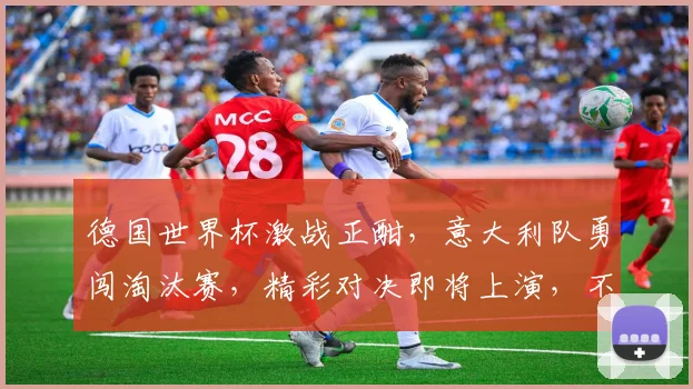 德国世界杯激战正酣，意大利队勇闯淘汰赛，精彩对决即将上演，不容错过