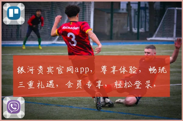 银河贵宾官网app，尊享体验，畅玩三重礼遇，会员专享，轻松登录，一触即达