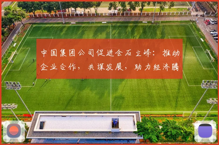 中国集团公司促进会石立峰：推动企业合作，共谋发展，助力经济腾飞，三维度解读