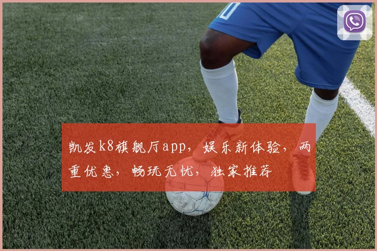 凯发k8旗舰厅app，娱乐新体验，两重优惠，畅玩无忧，独家推荐