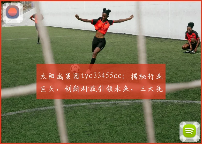 太阳成集团tyc33455cc：揭秘行业巨头，创新科技引领未来，三大亮点不容错过，深度解析