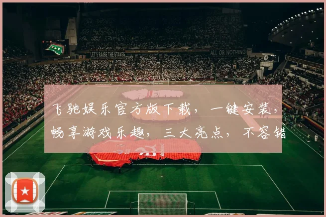 飞驰娱乐官方版下载，一键安装，畅享游戏乐趣，三大亮点，不容错过，快来体验