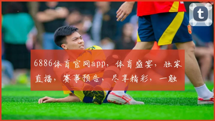 6886体育官网app，体育盛宴，独家直播，赛事预告，尽享精彩，一触即达