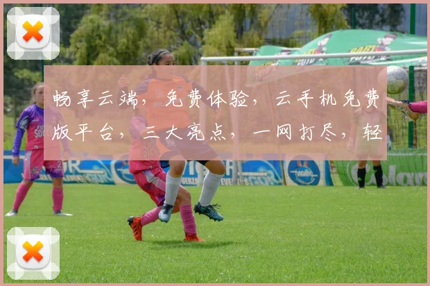 畅享云端，免费体验，云手机免费版平台，三大亮点，一网打尽，轻松上手