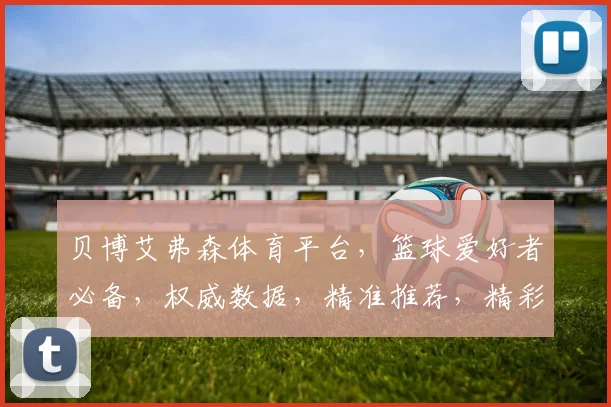 贝博艾弗森体育平台，篮球爱好者必备，权威数据，精准推荐，精彩赛事一网打尽，三重惊喜，等你来体验