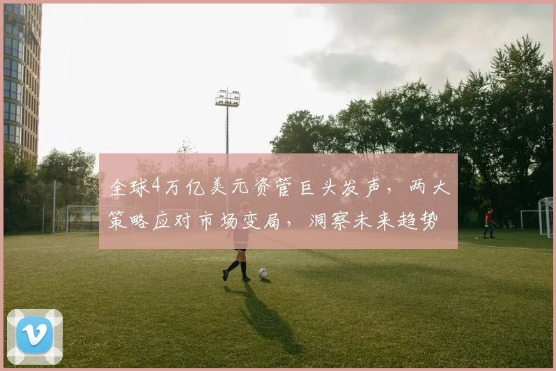 全球4万亿美元资管巨头发声，两大策略应对市场变局，洞察未来趋势